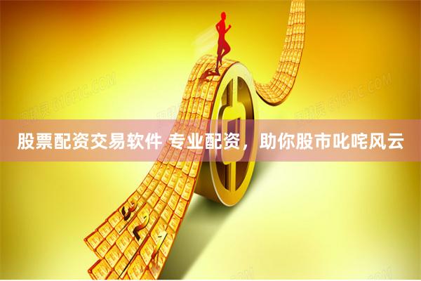 股票配资交易软件 专业配资，助你股市叱咤风云