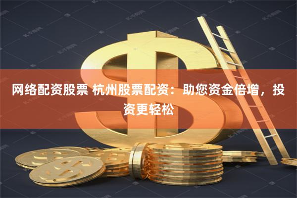网络配资股票 杭州股票配资：助您资金倍增，投资更轻松