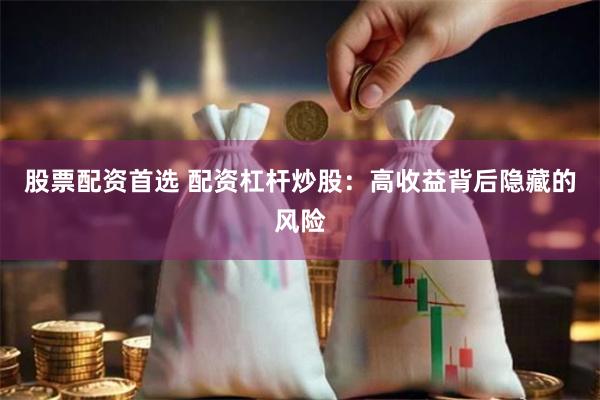 股票配资首选 配资杠杆炒股：高收益背后隐藏的风险