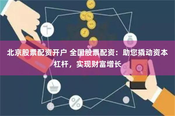 北京股票配资开户 全国股票配资：助您撬动资本杠杆，实现财富增长