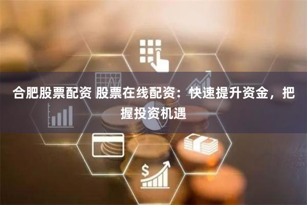 合肥股票配资 股票在线配资：快速提升资金，把握投资机遇