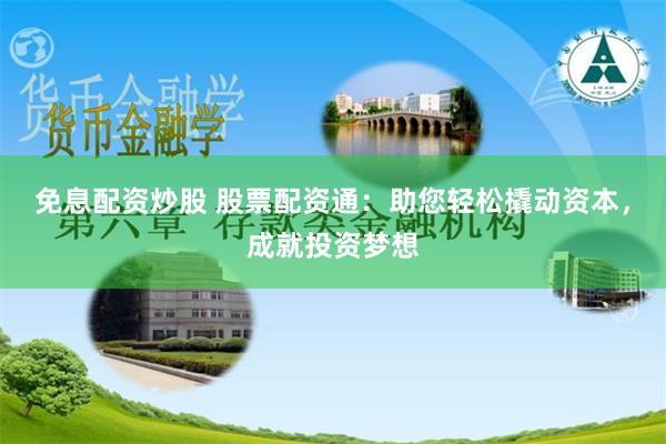 免息配资炒股 股票配资通：助您轻松撬动资本，成就投资梦想