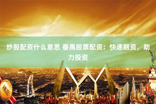 炒股配资什么意思 番禺股票配资：快速融资，助力投资
