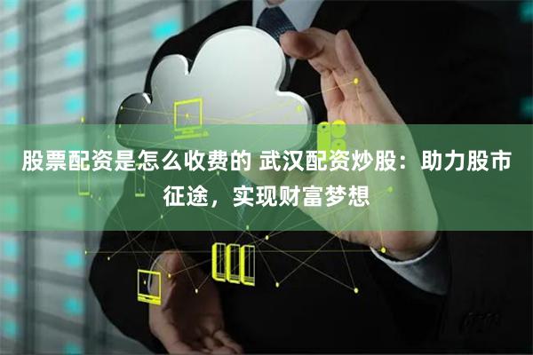 股票配资是怎么收费的 武汉配资炒股：助力股市征途，实现财富梦想