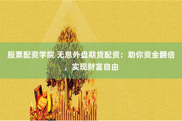 股票配资学院 无息外盘期货配资：助你资金翻倍，实现财富自由