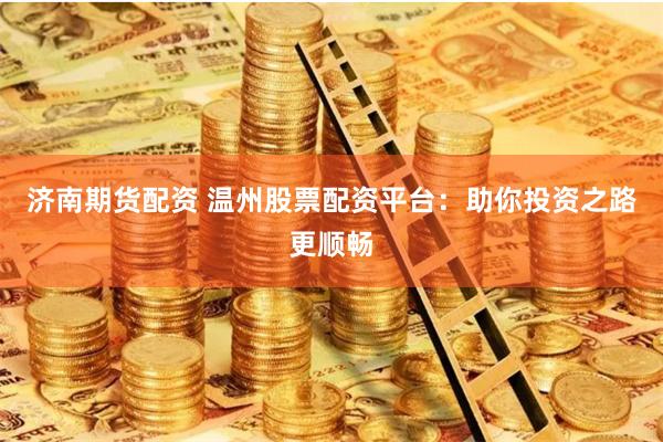 济南期货配资 温州股票配资平台：助你投资之路更顺畅