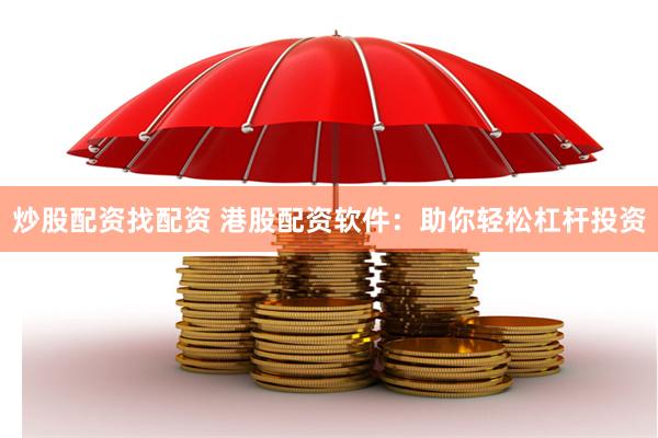 炒股配资找配资 港股配资软件：助你轻松杠杆投资