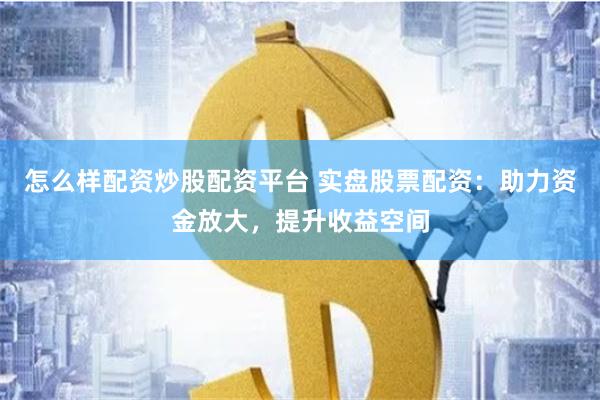 怎么样配资炒股配资平台 实盘股票配资：助力资金放大，提升收益空间