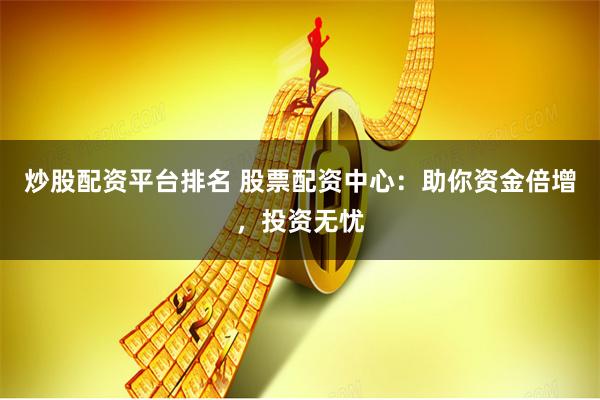 炒股配资平台排名 股票配资中心：助你资金倍增，投资无忧