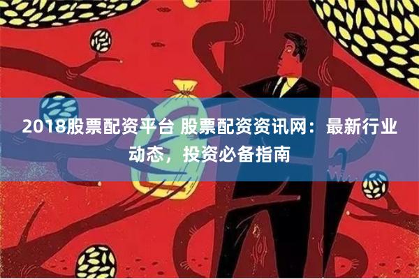 2018股票配资平台 股票配资资讯网：最新行业动态，投资必备指南