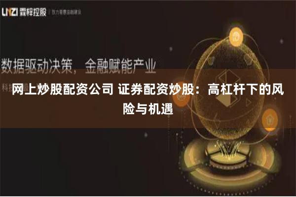 网上炒股配资公司 证券配资炒股：高杠杆下的风险与机遇