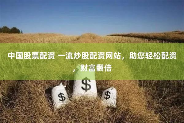 中国股票配资 一流炒股配资网站，助您轻松配资，财富翻倍
