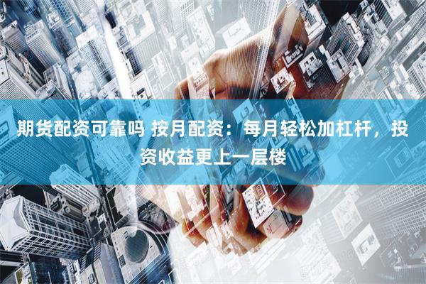 期货配资可靠吗 按月配资：每月轻松加杠杆，投资收益更上一层楼