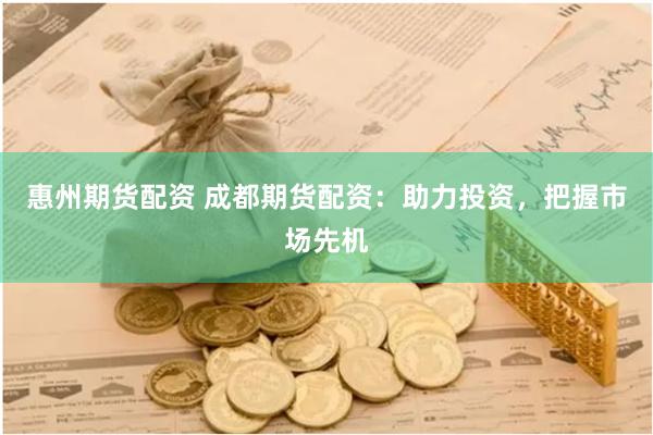 惠州期货配资 成都期货配资：助力投资，把握市场先机