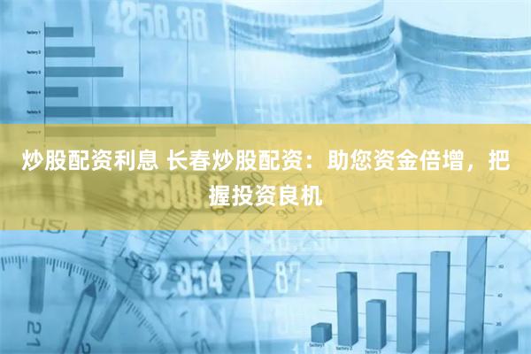 炒股配资利息 长春炒股配资：助您资金倍增，把握投资良机