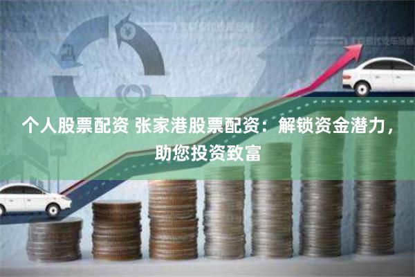 个人股票配资 张家港股票配资：解锁资金潜力，助您投资致富