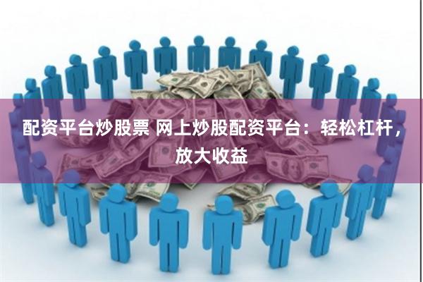 配资平台炒股票 网上炒股配资平台：轻松杠杆，放大收益