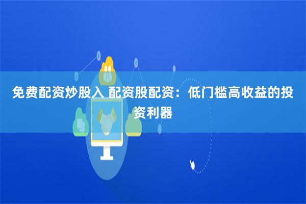 免费配资炒股入 配资股配资：低门槛高收益的投资利器