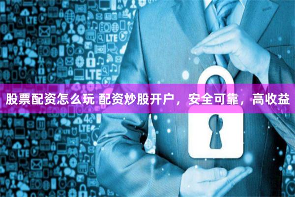 股票配资怎么玩 配资炒股开户，安全可靠，高收益