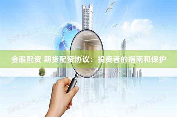 金股配资 期货配资协议：投资者的指南和保护