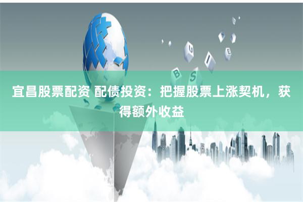 宜昌股票配资 配债投资：把握股票上涨契机，获得额外收益